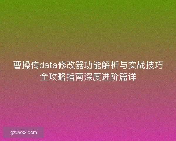 曹操传data修改器功能解析与实战技巧全攻略指南深度进阶篇详