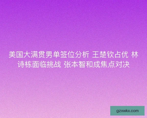 美国大满贯男单签位分析 王楚钦占优 林诗栋面临挑战 张本智和成焦点对决
