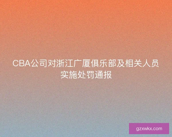 CBA公司对浙江广厦俱乐部及相关人员实施处罚通报 CBA公司对浙江广厦俱乐部及相关人员实施处罚通报