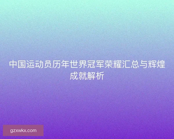 中国运动员历年世界冠军荣耀汇总与辉煌成就解析