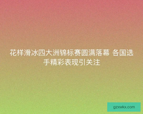 花样滑冰四大洲锦标赛圆满落幕 各国选手精彩表现引关注