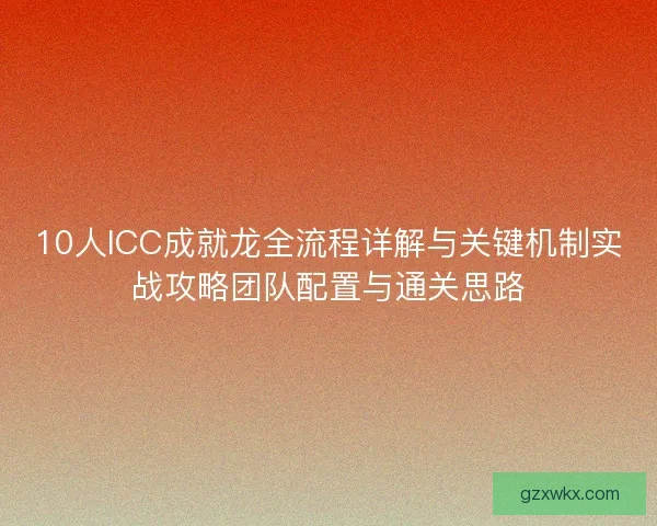 10人ICC成就龙全流程详解与关键机制实战攻略团队配置与通关思路 10人ICC成就龙全流程详解与关键机制实战攻略团队配置与通关思路