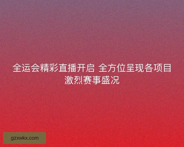 全运会精彩直播开启 全方位呈现各项目激烈赛事盛况