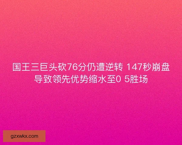 国王三巨头砍76分仍遭逆转 147秒崩盘导致领先优势缩水至0 5胜场