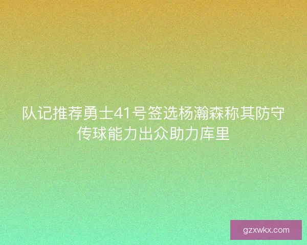 队记推荐勇士41号签选杨瀚森称其防守传球能力出众助力库里