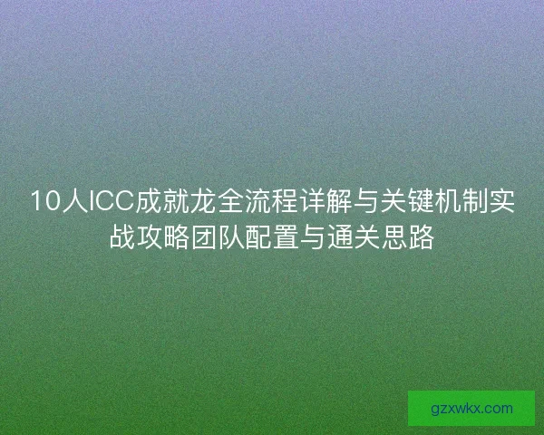 10人ICC成就龙全流程详解与关键机制实战攻略团队配置与通关思路