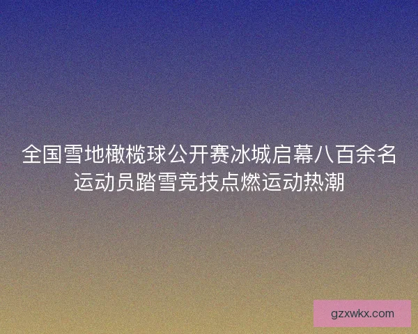 全国雪地橄榄球公开赛冰城启幕八百余名运动员踏雪竞技点燃运动热潮