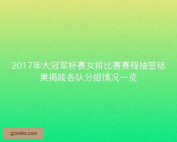 2017年大冠军杯赛女排比赛赛程抽签结果揭晓各队分组情况一览 2017年大冠军杯赛女排比赛赛程抽签结果揭晓各队分组情况一览